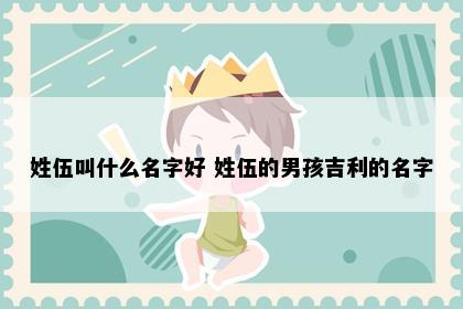 姓伍叫什么名字好 姓伍的男孩吉利的名字