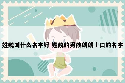 姓魏叫什么名字好 姓魏的男孩朗朗上口的名字