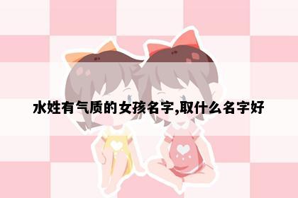 水姓有气质的女孩名字,取什么名字好