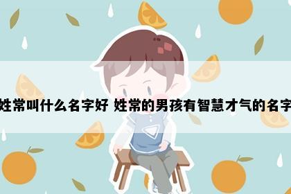 姓常叫什么名字好 姓常的男孩有智慧才气的名字
