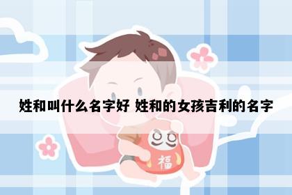 姓和叫什么名字好 姓和的女孩吉利的名字