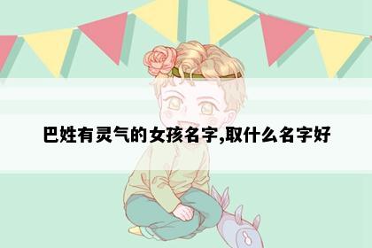 巴姓有灵气的女孩名字,取什么名字好